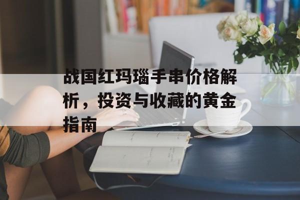 战国红玛瑙手串价格解析，投资与收藏的黄金指南