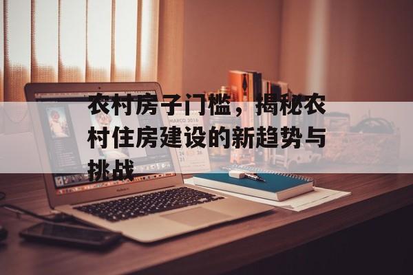 农村房子门槛，揭秘农村住房建设的新趋势与挑战