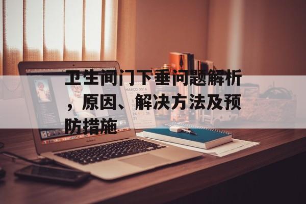 卫生间门下垂问题解析，原因、解决方法及预防措施