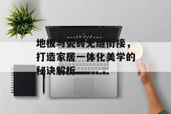 地板与瓷砖无缝衔接，打造家居一体化美学的秘诀解析