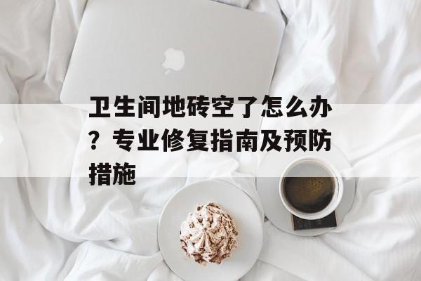 卫生间地砖空了怎么办？专业修复指南及预防措施