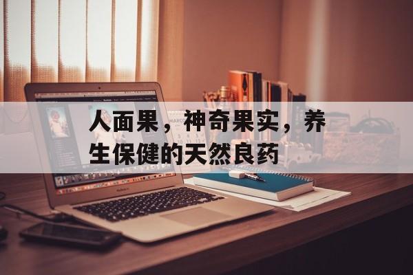人面果，神奇果实，养生保健的天然良药