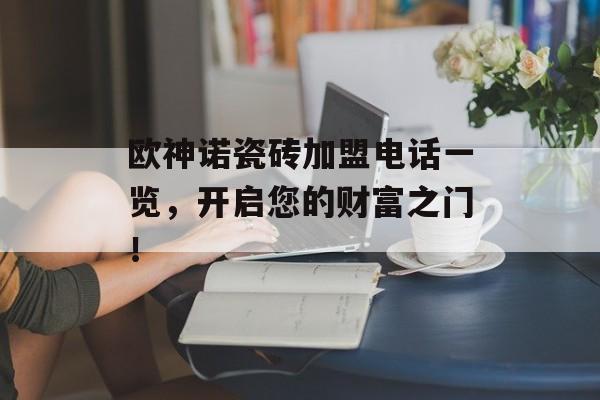 欧神诺瓷砖加盟电话一览，开启您的财富之门！