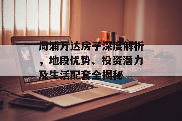 周浦万达房子深度解析，地段优势、投资潜力及生活配套全揭秘