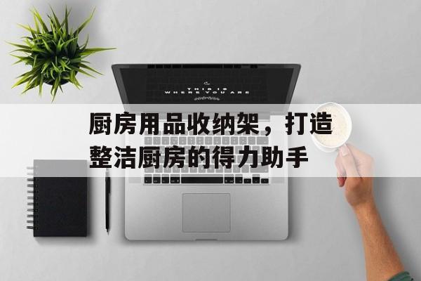 厨房用品收纳架，打造整洁厨房的得力助手