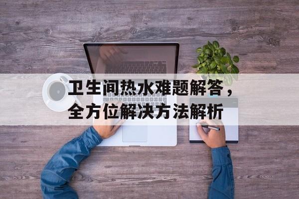 卫生间热水难题解答，全方位解决方法解析