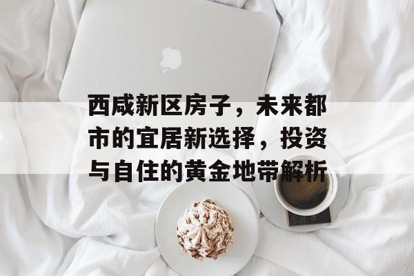 西咸新区房子，未来都市的宜居新选择，投资与自住的黄金地带解析