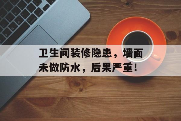 卫生间装修隐患，墙面未做防水，后果严重！