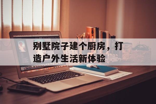 别墅院子建个厨房，打造户外生活新体验