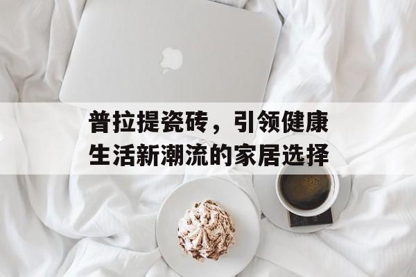 普拉提瓷砖，引领健康生活新潮流的家居选择