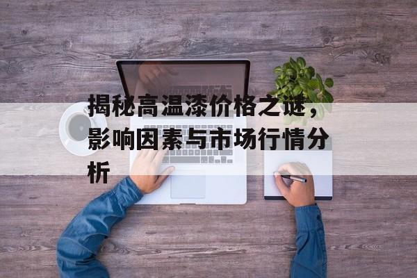 揭秘高温漆价格之谜，影响因素与市场行情分析