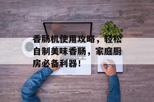 香肠机使用攻略，轻松自制美味香肠，家庭厨房必备利器！