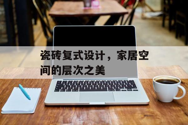 瓷砖复式设计，家居空间的层次之美