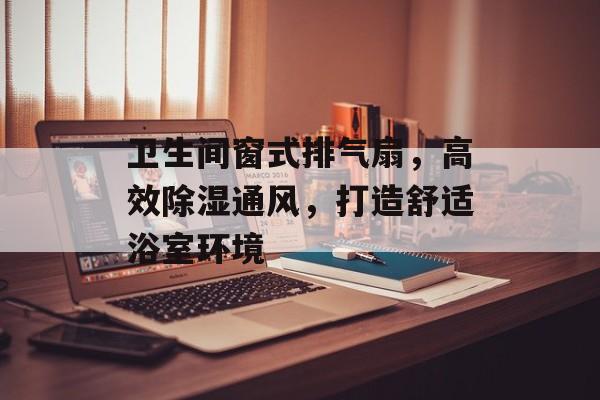 卫生间窗式排气扇，高效除湿通风，打造舒适浴室环境