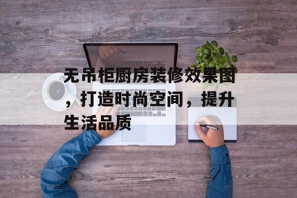 无吊柜厨房装修效果图，打造时尚空间，提升生活品质