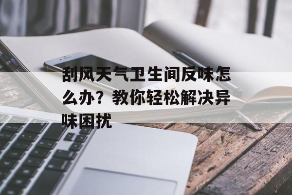 刮风天气卫生间反味怎么办？教你轻松解决异味困扰