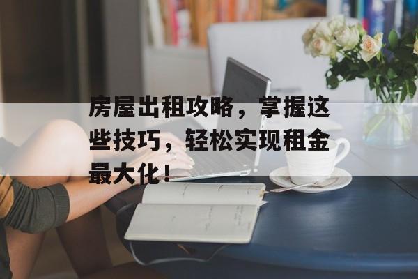 房屋出租攻略，掌握这些技巧，轻松实现租金最大化！