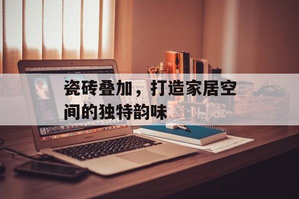 瓷砖叠加，打造家居空间的独特韵味
