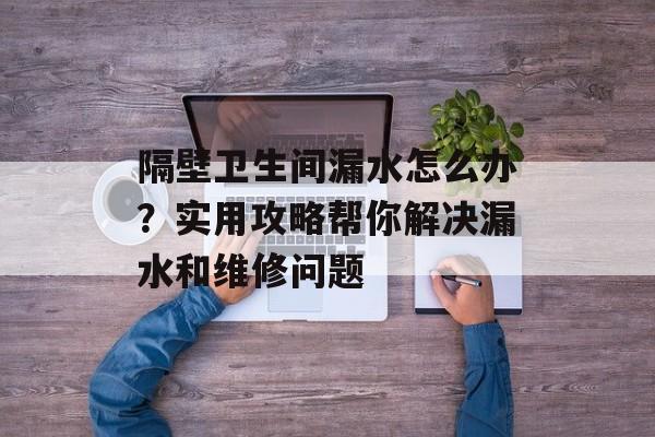 隔壁卫生间漏水怎么办？实用攻略帮你解决漏水和维修问题