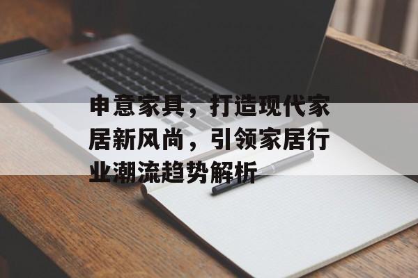 申意家具，打造现代家居新风尚，引领家居行业潮流趋势解析