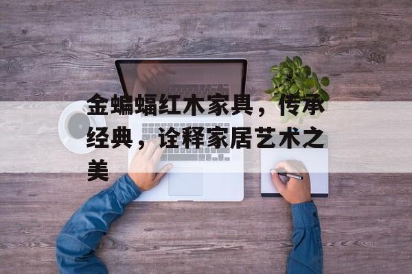 金蝙蝠红木家具，传承经典，诠释家居艺术之美