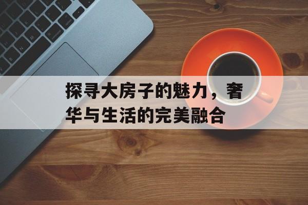 探寻大房子的魅力，奢华与生活的完美融合