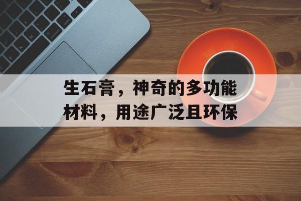 生石膏，神奇的多功能材料，用途广泛且环保