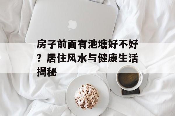 房子前面有池塘好不好？居住风水与健康生活揭秘