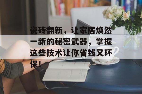 瓷砖翻新，让家居焕然一新的秘密武器，掌握这些技术让你省钱又环保！