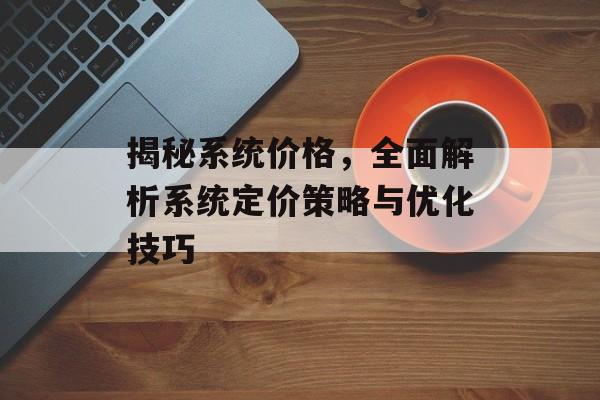 揭秘系统价格，全面解析系统定价策略与优化技巧