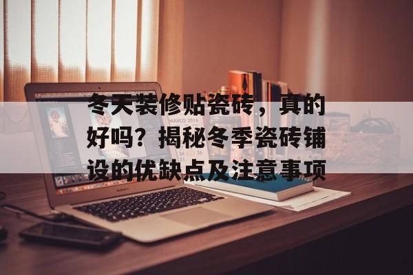 冬天装修贴瓷砖，真的好吗？揭秘冬季瓷砖铺设的优缺点及注意事项