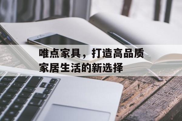 唯点家具，打造高品质家居生活的新选择