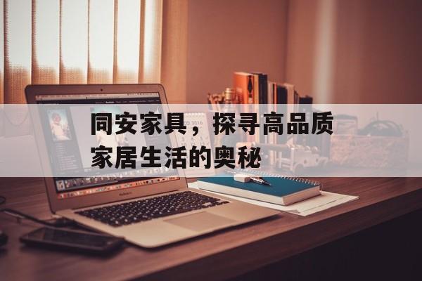同安家具，探寻高品质家居生活的奥秘