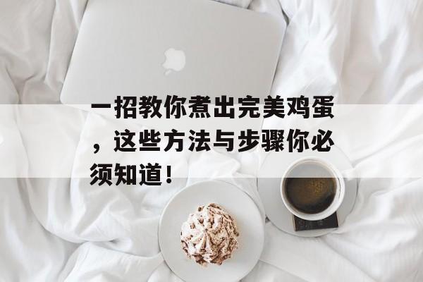 一招教你煮出完美鸡蛋，这些方法与步骤你必须知道！