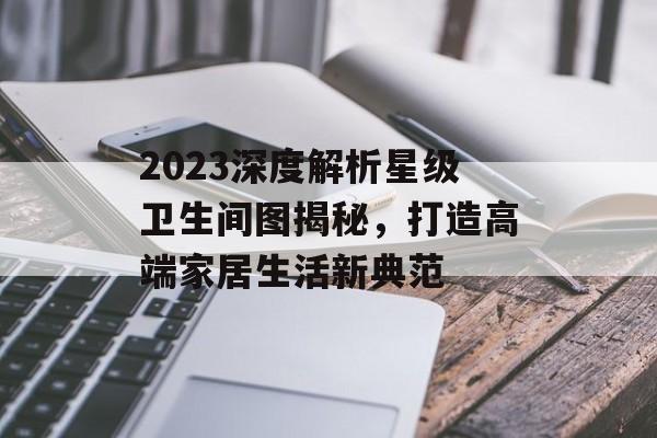 2023深度解析星级卫生间图揭秘，打造高端家居生活新典范