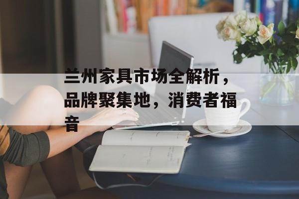 兰州家具市场全解析，品牌聚集地，消费者福音