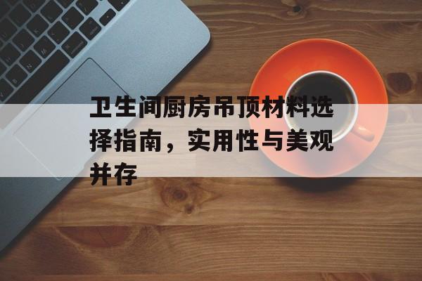 卫生间厨房吊顶材料选择指南，实用性与美观并存