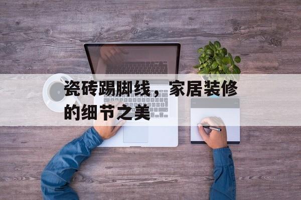 瓷砖踢脚线，家居装修的细节之美