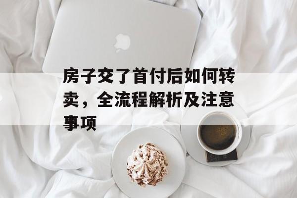 房子交了首付后如何转卖，全流程解析及注意事项