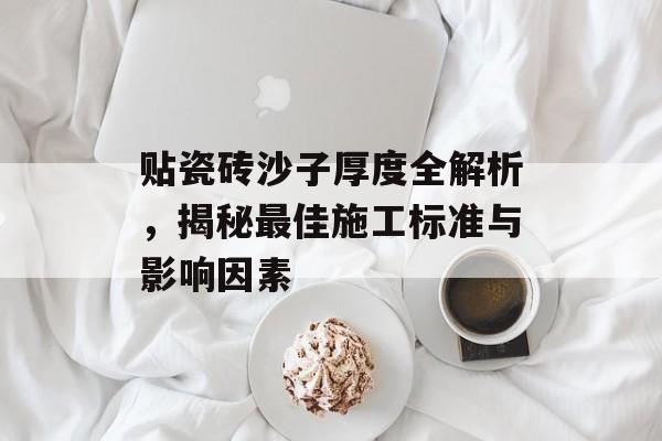 贴瓷砖沙子厚度全解析，揭秘最佳施工标准与影响因素