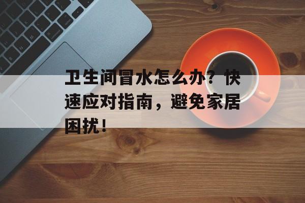 卫生间冒水怎么办？快速应对指南，避免家居困扰！