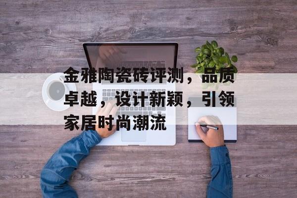 金雅陶瓷砖评测，品质卓越，设计新颖，引领家居时尚潮流