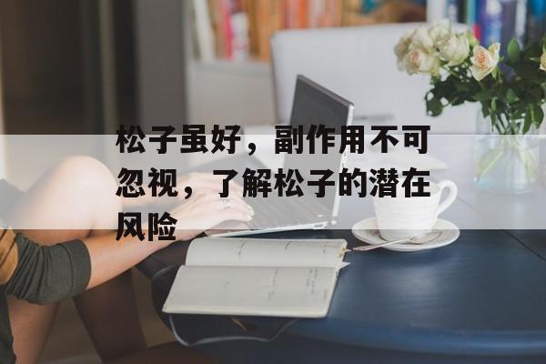 松子虽好，副作用不可忽视，了解松子的潜在风险