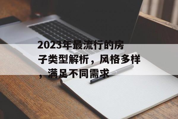 2023年最流行的房子类型解析，风格多样，满足不同需求