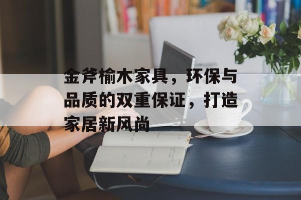 金斧榆木家具，环保与品质的双重保证，打造家居新风尚