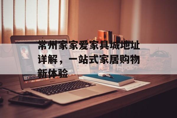 常州家家爱家具城地址详解，一站式家居购物新体验