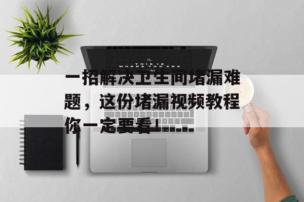 一招解决卫生间堵漏难题，这份堵漏视频教程你一定要看！