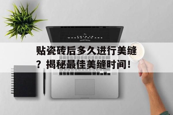 贴瓷砖后多久进行美缝？揭秘最佳美缝时间！