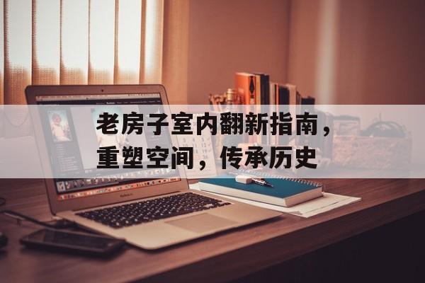 老房子室内翻新指南，重塑空间，传承历史