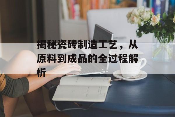 揭秘瓷砖制造工艺，从原料到成品的全过程解析